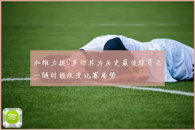 加维力挺C罗称其为历史最佳球员之一随时能改变比赛局势